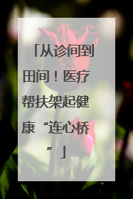 从诊间到田间！医疗帮扶架起健康“连心桥”